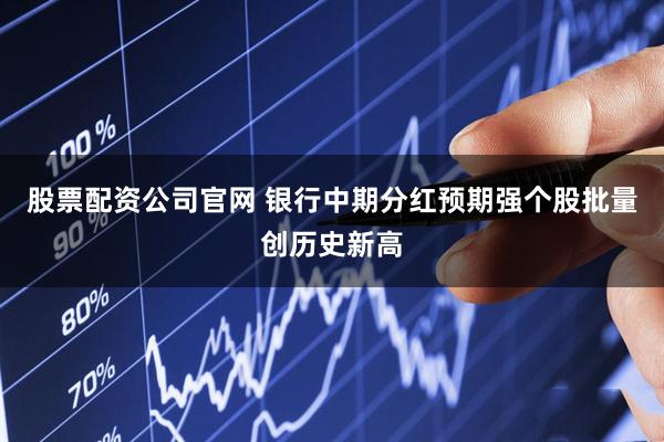 股票配资公司官网 银行中期分红预期强个股批量创历史新高