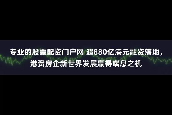 专业的股票配资门户网 超880亿港元融资落地，港资房企新世界发展赢得喘息之机