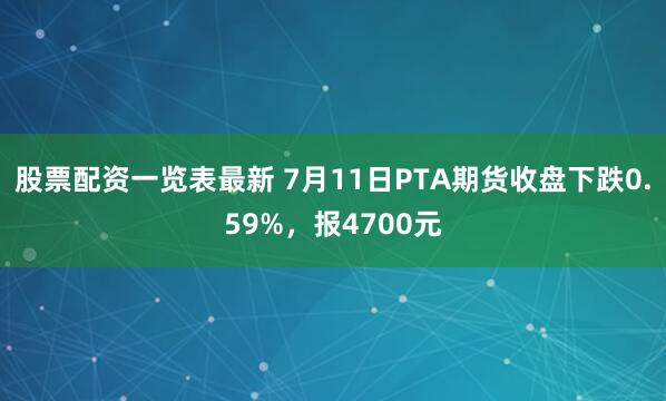 股票配资一览表最新 7月11日PTA期货收盘下跌0.59%，报4700元