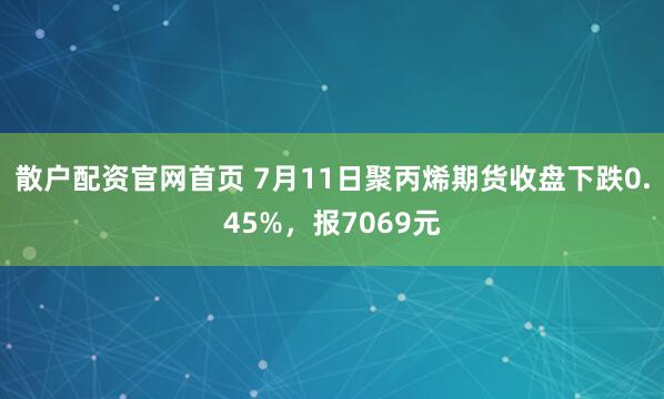 散户配资官网首页 7月11日聚丙烯期货收盘下跌0.45%，报7069元