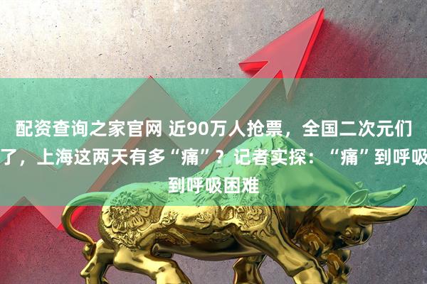 配资查询之家官网 近90万人抢票，全国二次元们都来了，上海这两天有多“痛”？记者实探：“痛”到呼吸困难