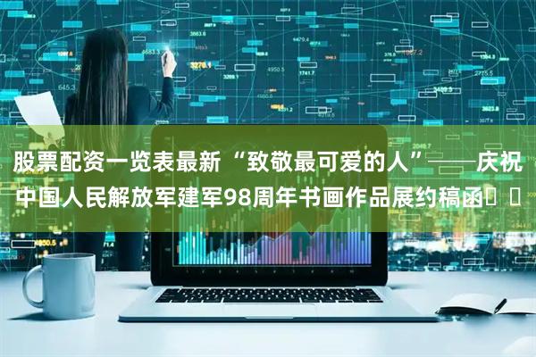 股票配资一览表最新 “致敬最可爱的人”──庆祝中国人民解放军建军98周年书画作品展约稿函​​