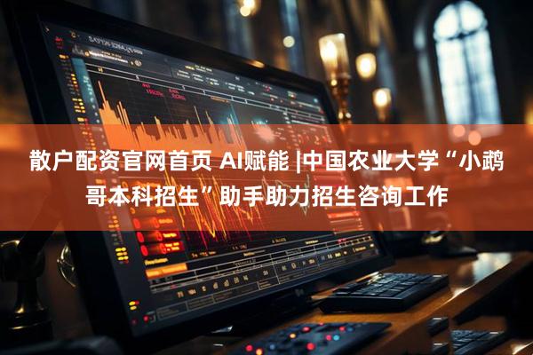 散户配资官网首页 AI赋能 |中国农业大学“小鹉哥本科招生”助手助力招生咨询工作