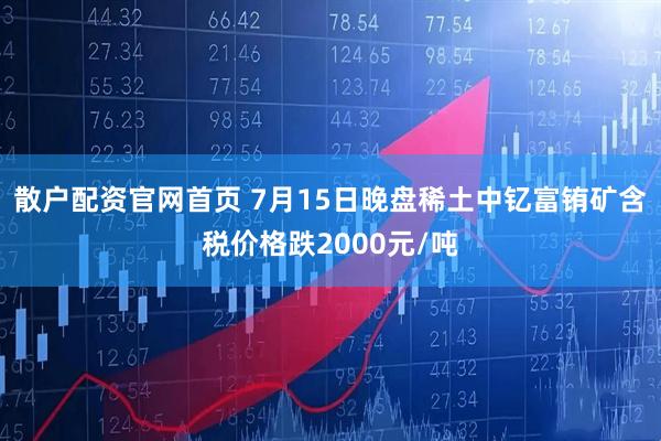 散户配资官网首页 7月15日晚盘稀土中钇富铕矿含税价格跌2000元/吨