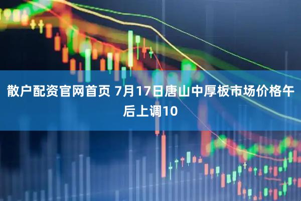散户配资官网首页 7月17日唐山中厚板市场价格午后上调10