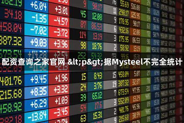 配资查询之家官网 <p>据Mysteel不完全统计