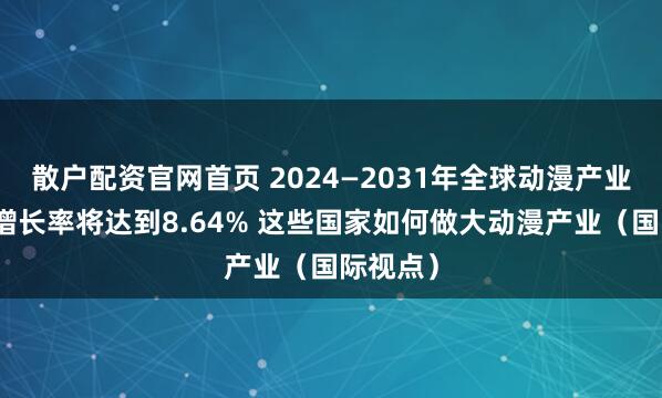 散户配资官网首页 2024—2031年全球动漫产业年复合增长率将达到8.64% 这些国家如何做大动漫产业（国际视点）
