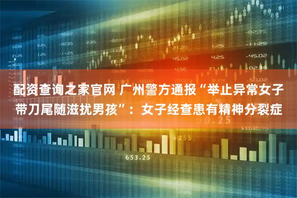 配资查询之家官网 广州警方通报“举止异常女子带刀尾随滋扰男孩”：女子经查患有精神分裂症