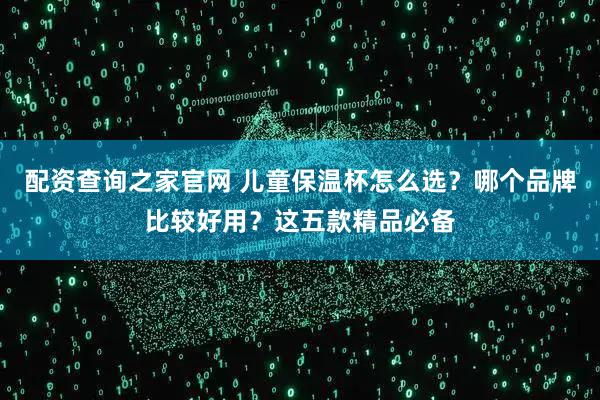 配资查询之家官网 儿童保温杯怎么选？哪个品牌比较好用？这五款精品必备