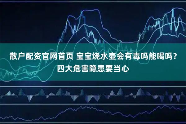 散户配资官网首页 宝宝烧水壶会有毒吗能喝吗？四大危害隐患要当心