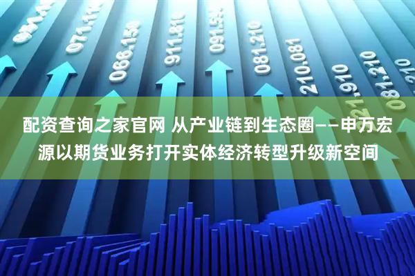 配资查询之家官网 从产业链到生态圈——申万宏源以期货业务打开实体经济转型升级新空间