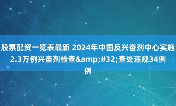 股票配资一览表最新 2024年中国反兴奋剂中心实施2.3万例兴奋剂检查 查处违规34例