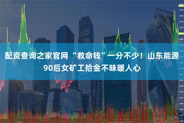 配资查询之家官网 “救命钱”一分不少！山东能源90后女矿工拾金不昧暖人心