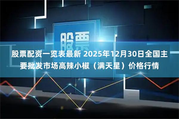 股票配资一览表最新 2025年12月30日全国主要批发市场高辣小椒（满天星）价格行情