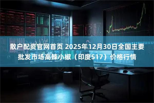 散户配资官网首页 2025年12月30日全国主要批发市场高辣小椒（印度S17）价格行情