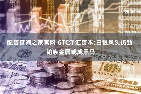 配资查询之家官网 GTC泽汇资本:白银风头仍劲 铂族金属或成黑马