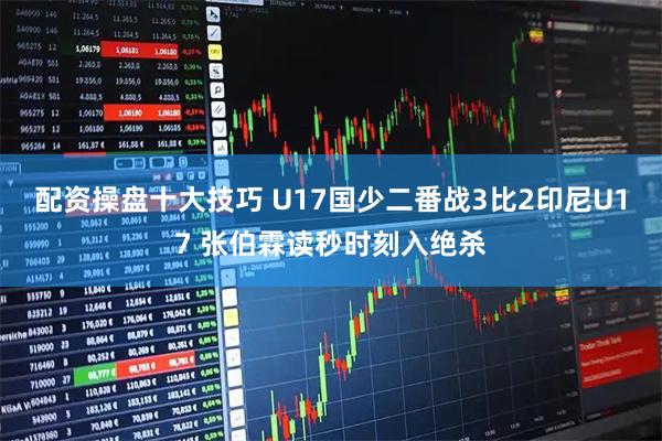配资操盘十大技巧 U17国少二番战3比2印尼U17 张伯霖读秒时刻入绝杀