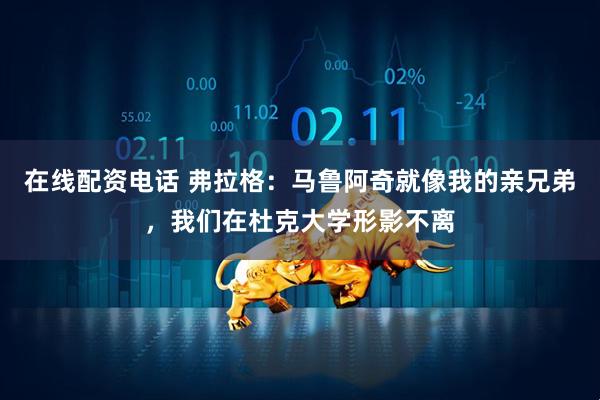 在线配资电话 弗拉格：马鲁阿奇就像我的亲兄弟，我们在杜克大学形影不离