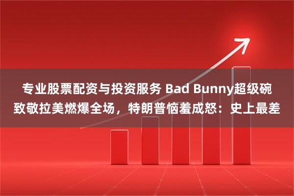 专业股票配资与投资服务 Bad Bunny超级碗致敬拉美燃爆全场，特朗普恼羞成怒：史上最差