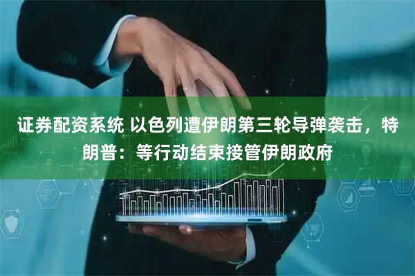 证券配资系统 以色列遭伊朗第三轮导弹袭击，特朗普：等行动结束接管伊朗政府