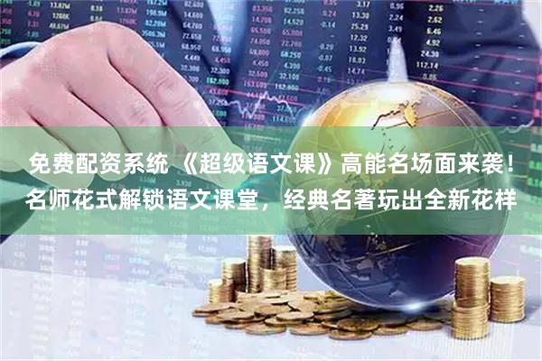 免费配资系统 《超级语文课》高能名场面来袭！名师花式解锁语文课堂，经典名著玩出全新花样