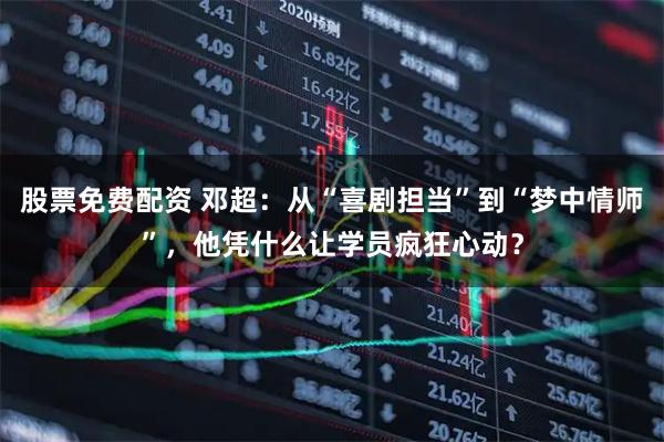 股票免费配资 邓超：从“喜剧担当”到“梦中情师”，他凭什么让学员疯狂心动？