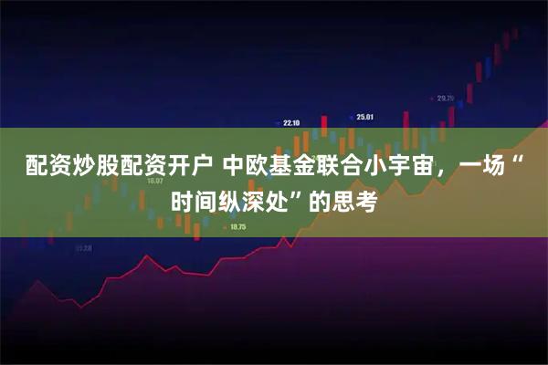 配资炒股配资开户 中欧基金联合小宇宙，一场“时间纵深处”的思考