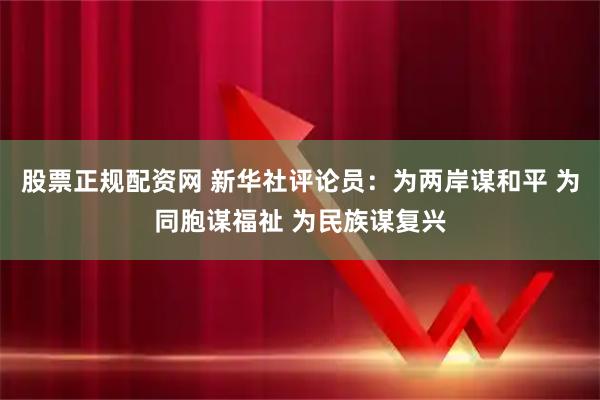 股票正规配资网 新华社评论员：为两岸谋和平 为同胞谋福祉 为民族谋复兴