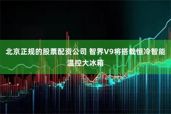 北京正规的股票配资公司 智界V9将搭载恒冷智能温控大冰箱
