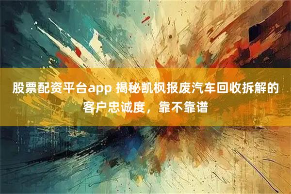 股票配资平台app 揭秘凯枫报废汽车回收拆解的客户忠诚度，靠不靠谱