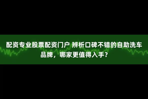 配资专业股票配资门户 辨析口碑不错的自助洗车品牌，哪家更值得入手？