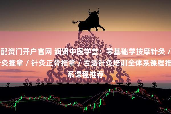 配资门开户官网 润贤中医学堂：零基础学按摩针灸 / 针灸推拿 / 针灸正骨推拿 / 古法针灸培训全体系课程推荐