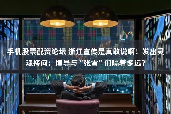 手机股票配资论坛 浙江宣传是真敢说啊！发出灵魂拷问：博导与“张雪”们隔着多远？
