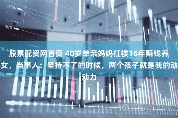 股票配资网首页 40岁单亲妈妈扛楼16年赚钱养儿女，当事人：坚持不了的时候，两个孩子就是我的动力