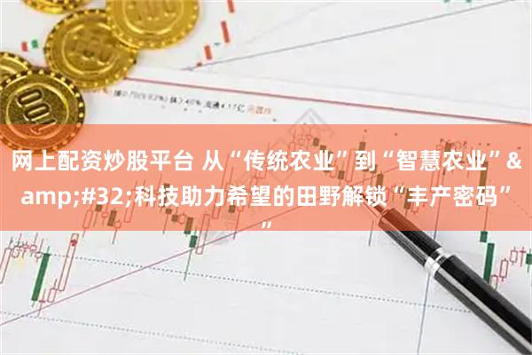 网上配资炒股平台 从“传统农业”到“智慧农业” 科技助力希望的田野解锁“丰产密码”
