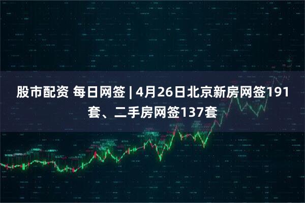 股市配资 每日网签 | 4月26日北京新房网签191套、二手房网签137套
