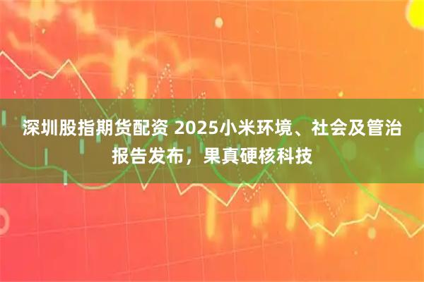 深圳股指期货配资 2025小米环境、社会及管治报告发布，果真硬核科技