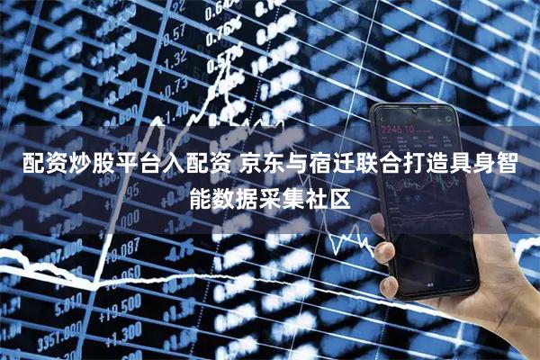 配资炒股平台入配资 京东与宿迁联合打造具身智能数据采集社区