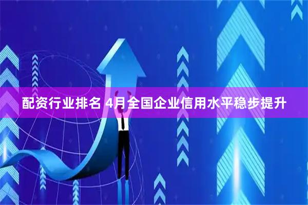 配资行业排名 4月全国企业信用水平稳步提升