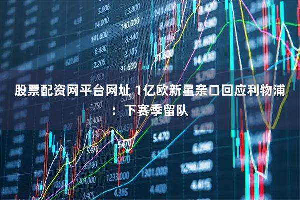 股票配资网平台网址 1亿欧新星亲口回应利物浦：下赛季留队