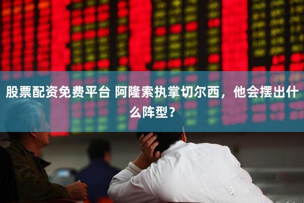 股票配资免费平台 阿隆索执掌切尔西，他会摆出什么阵型？