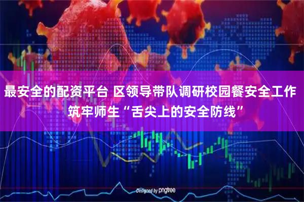 最安全的配资平台 区领导带队调研校园餐安全工作   筑牢师生“舌尖上的安全防线”
