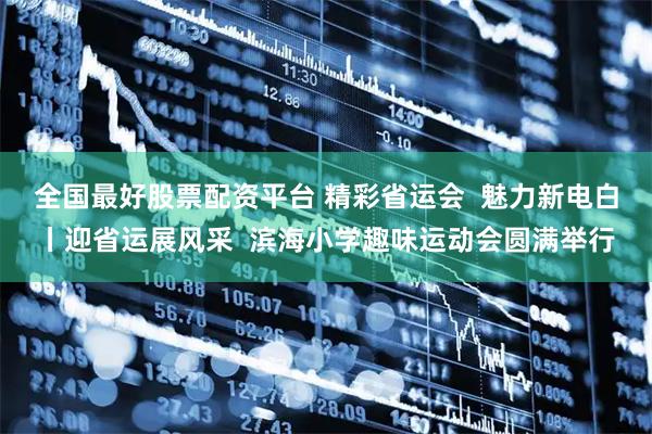 全国最好股票配资平台 精彩省运会  魅力新电白丨迎省运展风采  滨海小学趣味运动会圆满举行