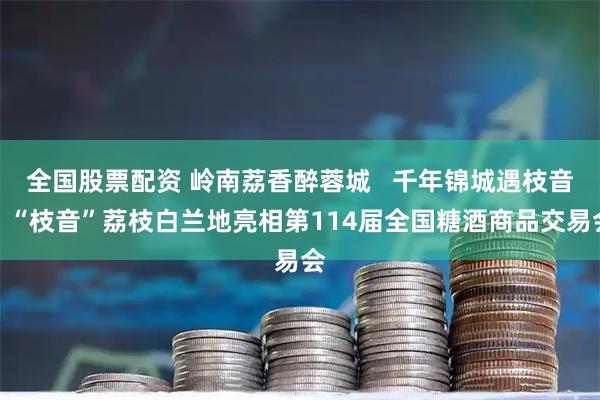 全国股票配资 岭南荔香醉蓉城   千年锦城遇枝音｜“枝音”荔枝白兰地亮相第114届全国糖酒商品交易会