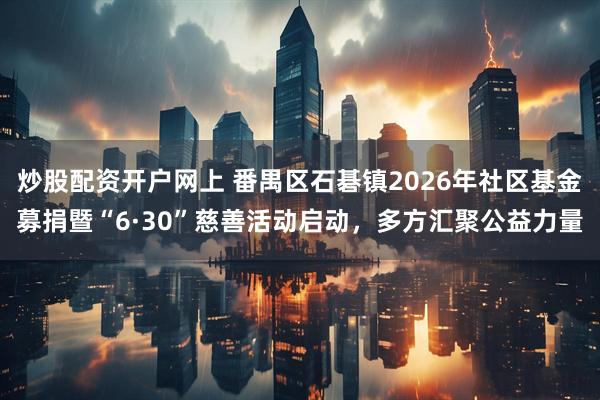 炒股配资开户网上 番禺区石碁镇2026年社区基金募捐暨“6·30”慈善活动启动，多方汇聚公益力量