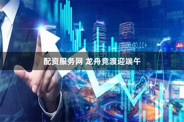 配资服务网 龙舟竞渡迎端午