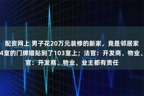 配资网上 男子花20万元装修的新家，竟是邻居家！开发商把104室的门牌错贴到了103室上；法官：开发商、物业、业主都有责任