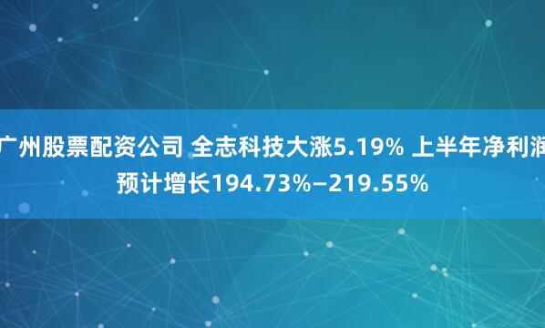 广州股票配资公司 全志科技大涨5.19% 上半年净利润预计增长194.73%—219.55%
