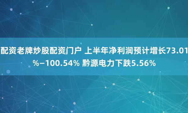 配资老牌炒股配资门户 上半年净利润预计增长73.01%—100.54% 黔源电力下跌5.56%